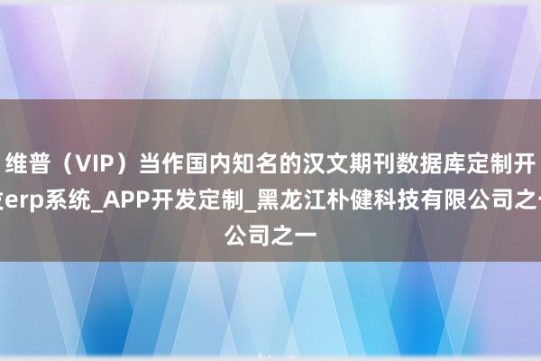 维普(VIP)当作国内知名的汉文期刊数据库定制开发erp系统_APP开发定制_黑龙江朴健科技有限公司之一