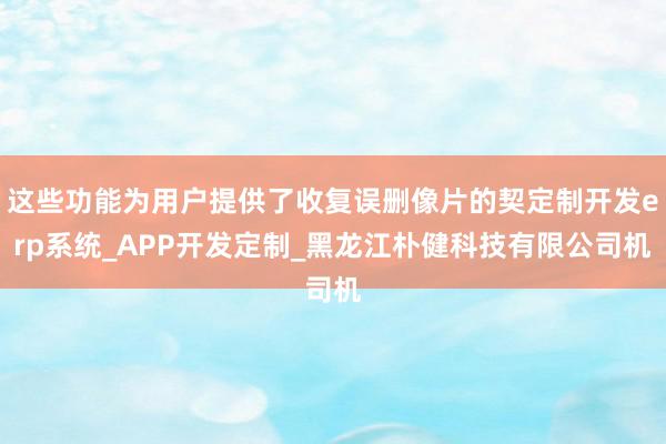 这些功能为用户提供了收复误删像片的契定制开发erp系统_APP开发定制_黑龙江朴健科技有限公司机