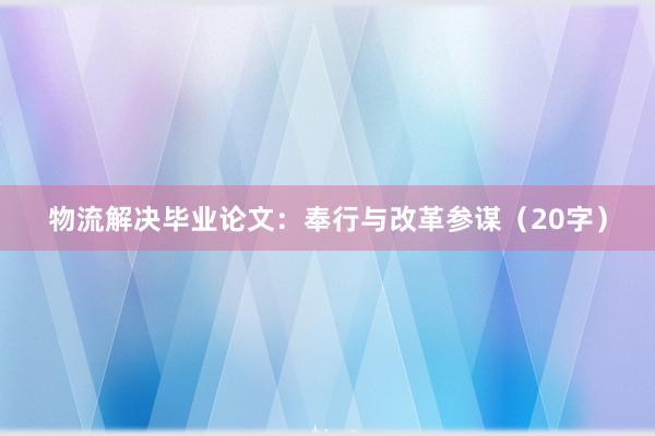 物流解决毕业论文：奉行与改革参谋（20字）