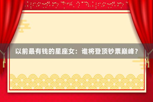 以前最有钱的星座女：谁将登顶钞票巅峰？