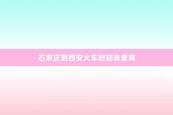 石家庄到西安火车时刻表查询