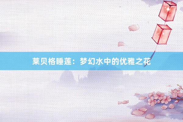 莱贝格睡莲：梦幻水中的优雅之花