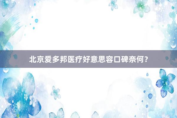 北京爱多邦医疗好意思容口碑奈何？